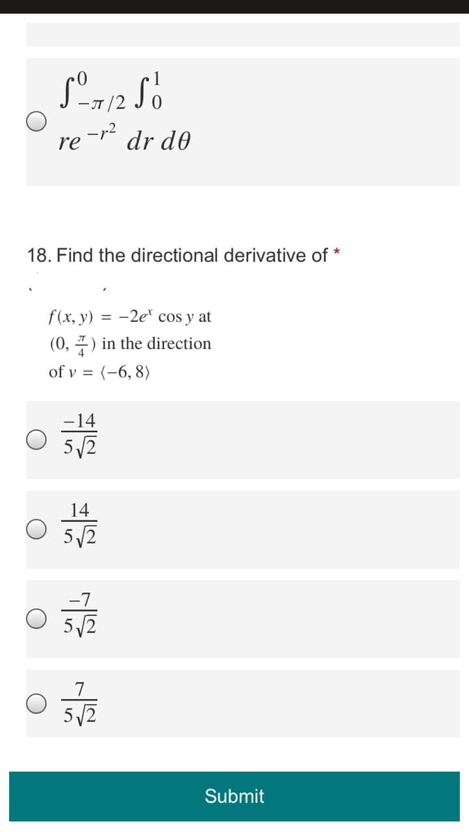 —л /2
re -r² dr d0
18. Find the directional derivative of *
f(x, y) = -2e* cos y at
(0, 7) in the direction
of v = (-6, 8)
-14
5 /2
14
5/2
-7
5/2
7
5/2
Submit
