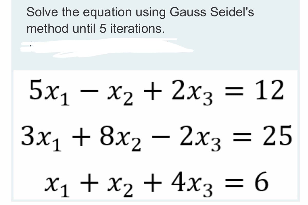 Solve the equation using Gauss Seidel's
method until 5 iterations.
5x₁ - x₂ + 2x3 = 12
3x₁ + 8x₂ - 2x3 = 25
x₁ + x₂ + 4x3 = 6