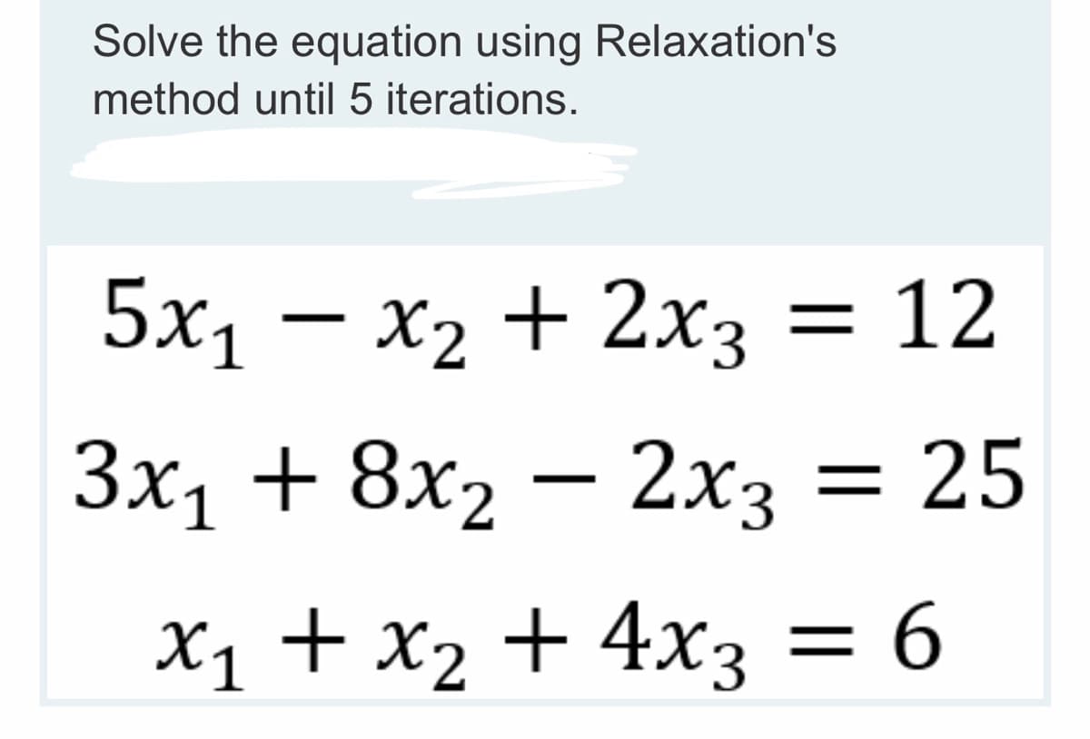 Solve the equation using Relaxation's
method until 5 iterations.
5x₁ - x₂ + 2x3 = 12
3x₁ + 8x₂ - 2x3
- 2x3
= 25
X₁ + x₂ + 4x3 = 6