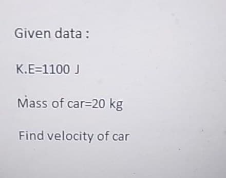 Given data:
K.E=1100 J
Mass of car=20 kg
Find velocity of car