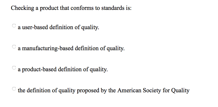 Checking a product that conforms to standards is:
a user-based definition of quality.
a manufacturing-based definition of quality.
a product-based definition of quality.
the definition of quality proposed by the American Society for Quality

