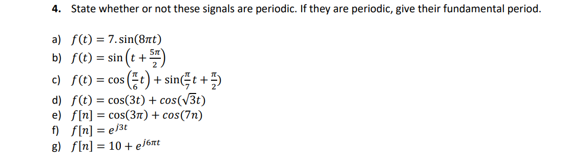 4. State whether or not these signals are periodic. If they are periodic, give their fundamental period.
a) f(t) = 7.sin(8nt)
1 (t + 5/7²)
(t) + sin(t+
d) f(t) = cos(3t) + cos(√3t)
e) f[n] = cos(3π) + cos(7n)
f) f[n] = ej³t
g) f[n] = 10 + ejбnt
b) f(t) = sin
c) f(t): = COS
+/-)