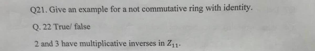 Q21. Give an example for a not commutative ring with identity.
Q. 22 True/ false
2 and 3 have multiplicative inverses in Z11.
