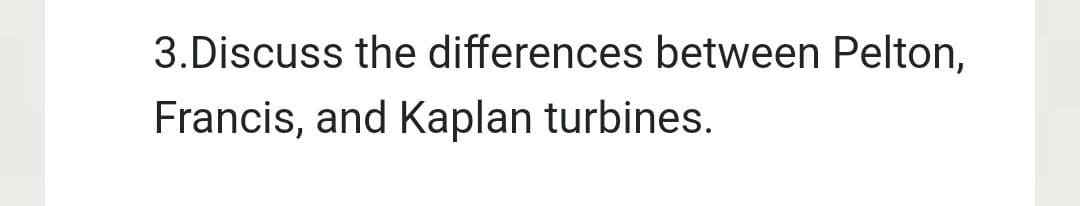 3.Discuss the differences between Pelton,
Francis, and Kaplan turbines.
