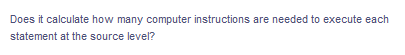 Does it calculate how many computer instructions are needed to execute each
statement at the source level?
