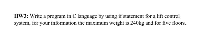 HW3: Write a program in C language by using if statement for a lift control
system, for your information the maximum weight is 240kg and for five floors.
