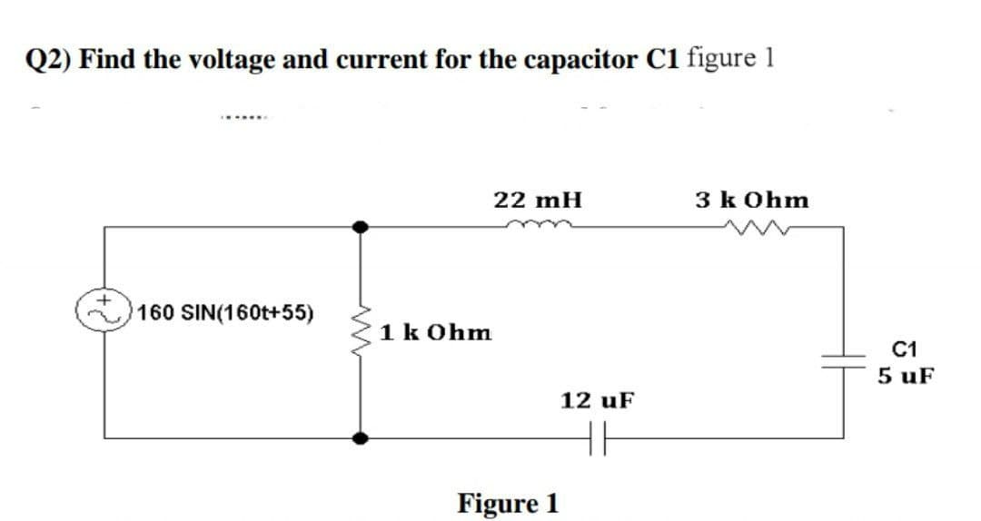 Q2) Find the voltage and current for the capacitor C1 figure 1
22 mH
3 k Ohm
160 SIN(160t+55)
1 k Ohm
C1
5 uF
12 uF
Figure 1
