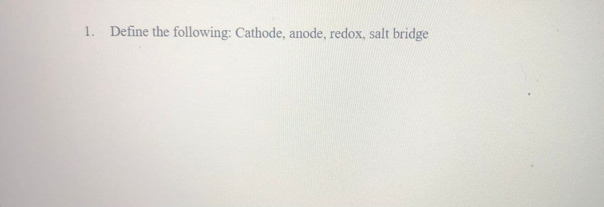 1. Define the following: Cathode, anode, redox, salt bridge
