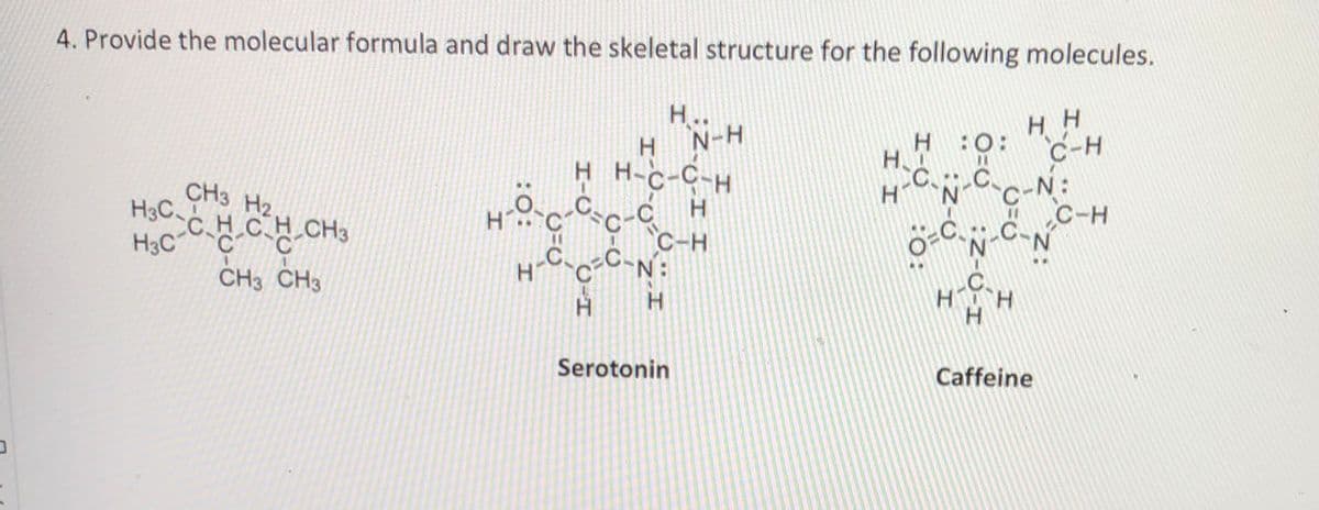 4. Provide the molecular formula and draw the skeletal structure for the following molecules.
H..
HH
N-H
H:0: C-H
H.
H.
H H-c-C-H
CH3 H2
H3C
C.
N.
H.
H.
C-H
C-H
'N.
CH3 CH3
C.
H H
H.
Serotonin
Caffeine
