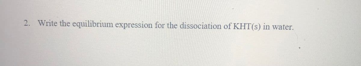 2. Write the equilibrium expression for the dissociation of KHT(s) in water.
