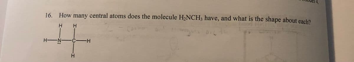 16. How many central atoms does the molecule H2NCH3 have, and what is the shape about each?
H H
H-N-C H
H.
