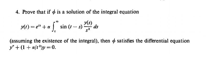 4. Prove that if o is a solution of the integral equation
t) = e" +a sin (1 - 3)
y(s)
ds
(assuming the existence of the integral), then o satisfies the differential equation
y" + (1 + a/t?)y = 0.
