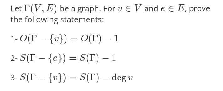 Let P(V, E) be a graph. For v E V and e E E, prove
the following statements:
1- O(T – {v}) = O(T) – 1
2- S(T – {e}) = S(T') – 1
3- S(T – {v}) = S(r) – deg v
