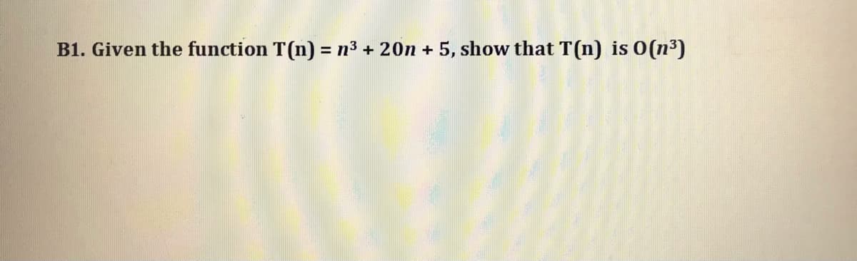 B1. Given the function T(n) = n³ + 20n + 5, show that T(n) is 0(n³)
