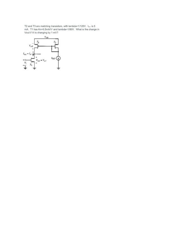 T2 and T3 are matching transistors, with lambda=1/120V. Ir is 5
mA. T1 has Kn36.5mA/V and lambda=1/80V. What is the change in
Vout if Vi is changing by 1 mV?
IREF
+HC Vou = Va
