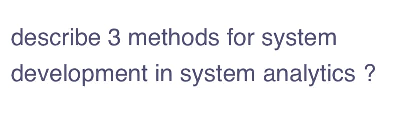 describe 3 methods for system
development in system analytics ?
