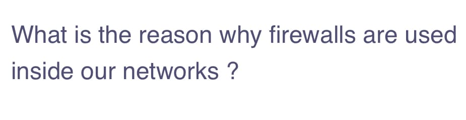 What is the reason why firewalls are used
inside our networks
