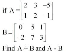 2 3 -5
if A =
1
-1
5 1
B=
-2 7
Find A + Band A B
