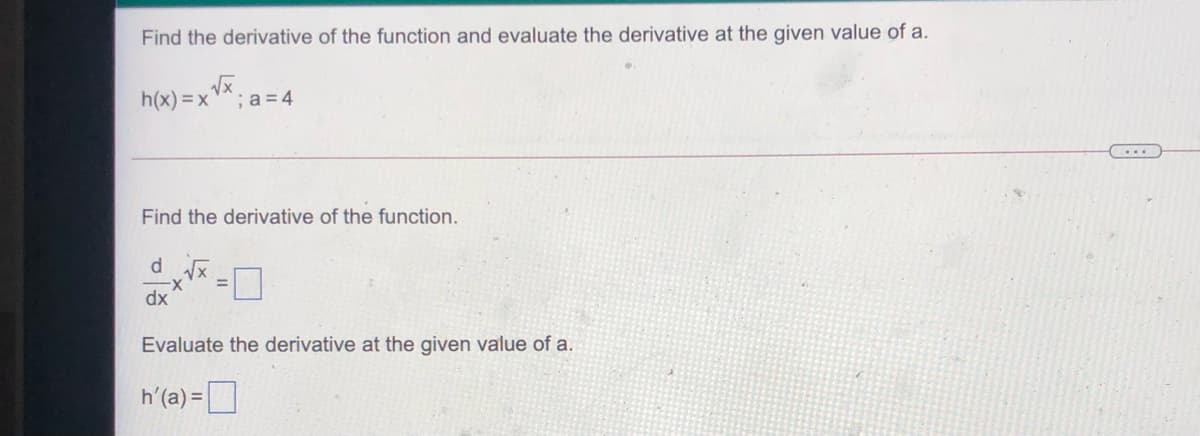 Find the derivative of the function and evaluate the derivative at the given value of a.
h(x) = x
;a= 4
...
Find the derivative of the function.
dx
Evaluate the derivative at the given value of a.
h'(a) =
