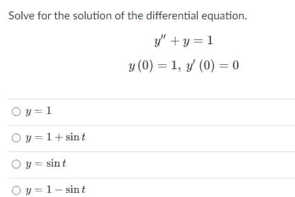 Solve for the solution of the differential equation.
y" + y = 1
y (0) = 1, y (0) = 0
O y = 1
O y =1+ sin t
O y = sin t
Oy = 1- sint
