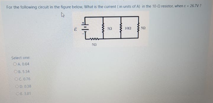 For the following circuit in the figure below, What is the current ( in units of A) in the 10-0 resistor, when e = 26.7V ?
50
102
50
Lun
52
Select one:
OA 0.64
OB.534
OC.076
OD 0.38
OE 381
