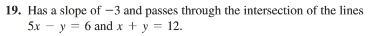 19. Has a slope of -3 and passes through the intersection of the lines
5x - y = 6 and x + y = 12.
