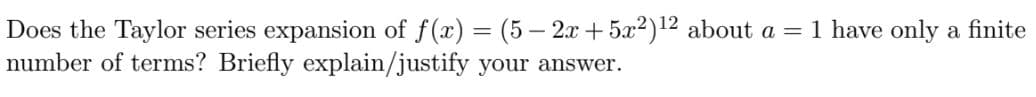 Does the Taylor series expansion of f(x) = (5 – 2x + 5x?)12 about a =
number of terms? Briefly explain/justify your answer.
1 have only a finite
