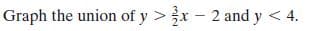 Graph the union of y >x- 2 and y < 4.
