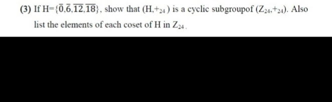 (3) If H={0,6,12,18}, show that (H,+24) is a cyclic subgroupof (Z24,+24). Also
list the elements of each coset of H in Z24.
