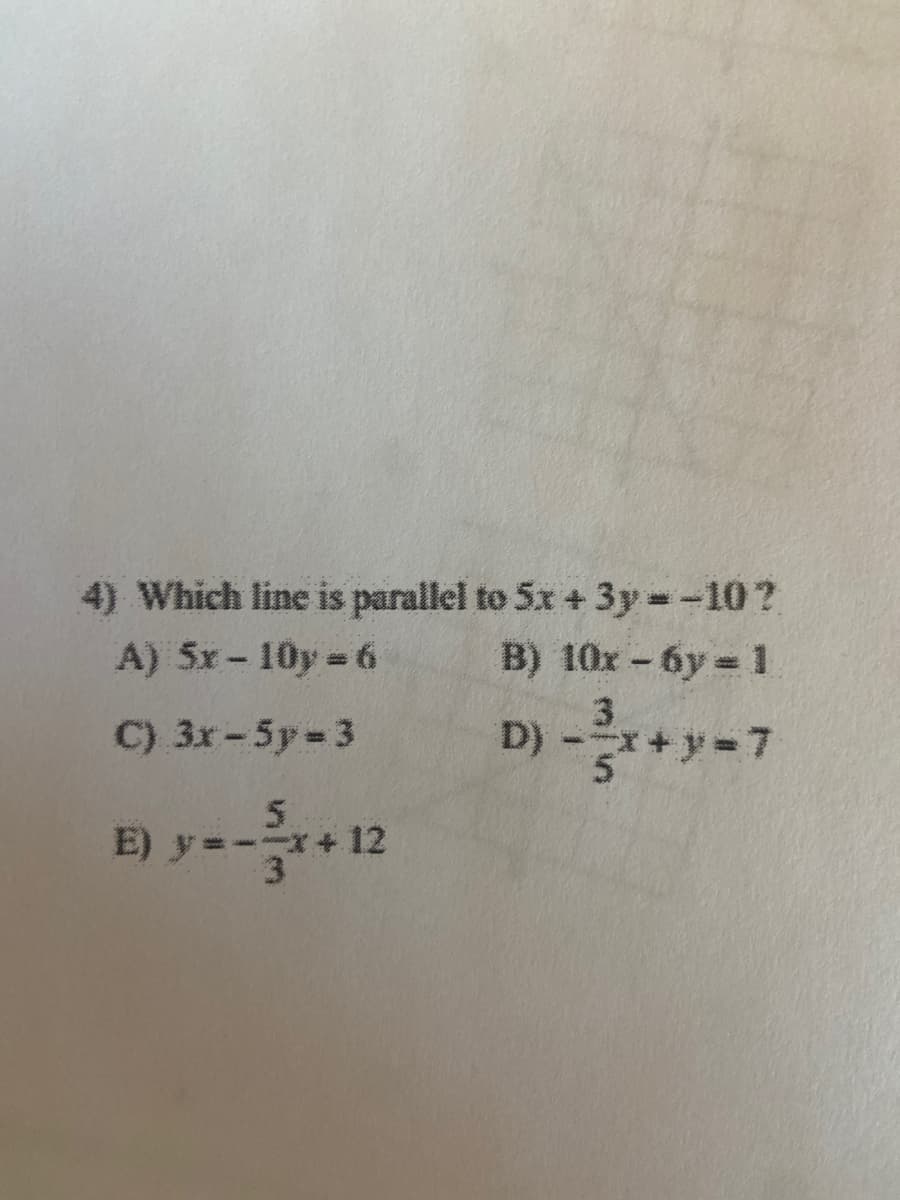 4) Which line is parallel to 5x + 3y--10?
A) 5x - 10y 6
B) 10x -6y 1
C) 3x-5p-3
3.
D) -x+ y=7
5.
E) y=- 12
