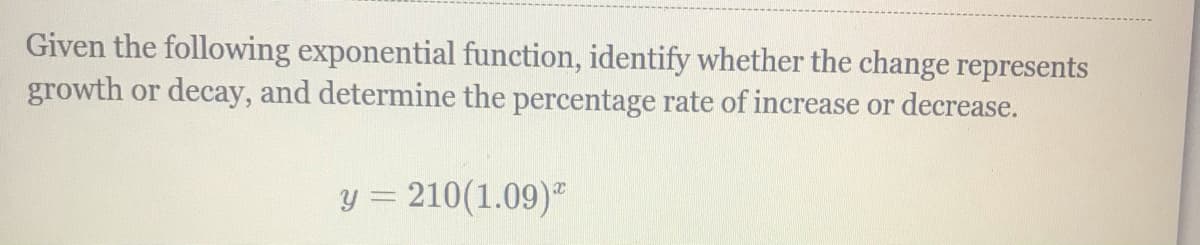 Given the following exponential function, identify whether the change represents
growth or decay, and determine the percentage rate of increase or decrease.
y = 210(1.09)"
