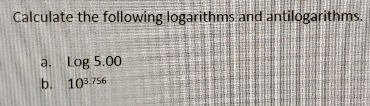 Calculate the following logarithms and antilogarithms.
a. Log 5.00
b. 103.756
