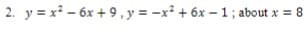 2. y = x - 6x + 9 , y = -x² + 6x –1 ; about x = 8
