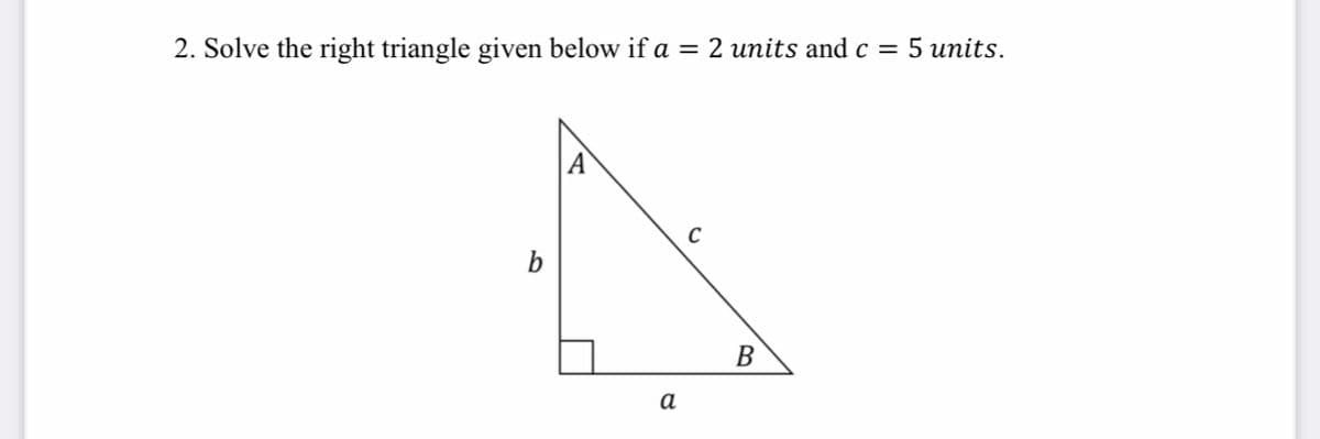 2. Solve the right triangle given below if a = 2 units andc = 5 units.
A
C
b
В
а
