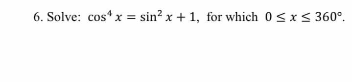 6. Solve: cos* x = sin? x + 1, for which 0 < x < 360°.
