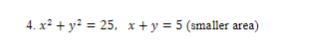 4. x² + y² = 25, x+ y = 5 (smaller area)
