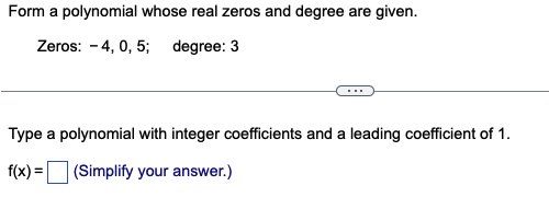 Form a polynomial whose real zeros and degree are given.
Zeros: 4, 0, 5; degree: 3
Type a polynomial with integer coefficients and a leading coefficient of 1.
f(x) = (Simplify your answer.)