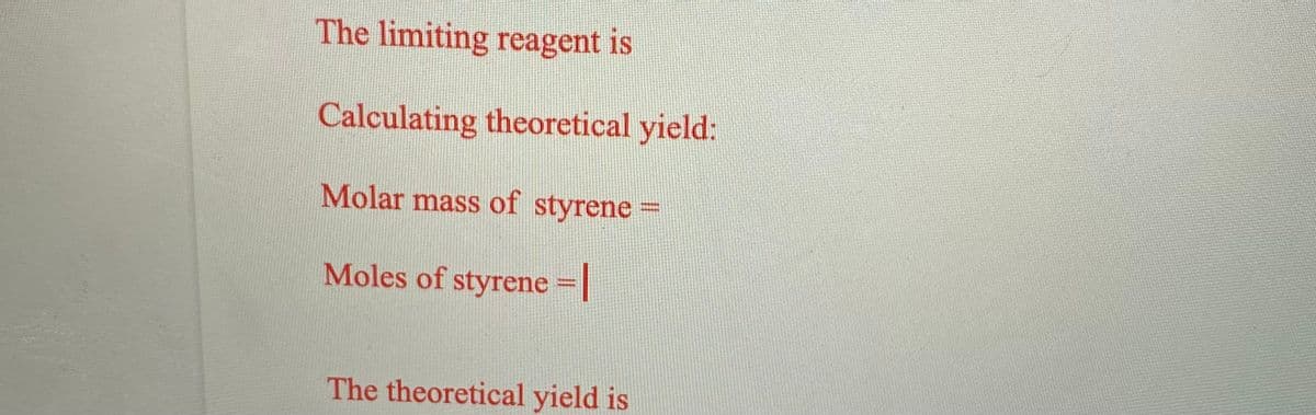 The limiting reagent is
Calculating theoretical yield:
Molar mass of styrene
Moles of styrene = |
The theoretical yield is