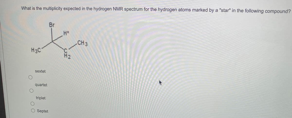 What is the multiplicity expected in the hydrogen NMR spectrum for the hydrogen atoms marked by a "star" in the following compound?
H3C
O
sextet
quartet
triplet
Septet
Br
H*
H₂
CH 3