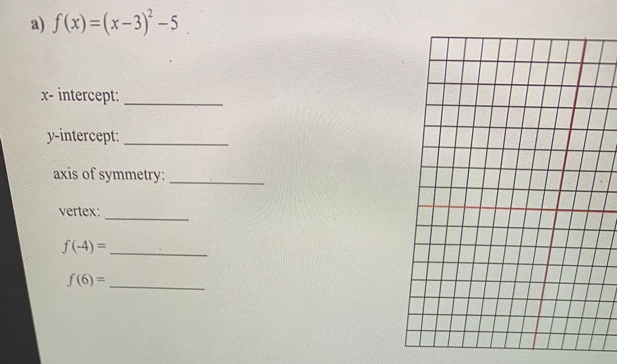 a) f(x)=(x-3)° –5
x- intercept:
y-intercept:
axis of symmetry:
vertex:
f(-4) =
%3D
f(6) =
%3D
