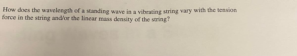 How does the wavelength of a standing wave in a vibrating string vary with the tension
force in the string and/or the linear mass density of the string?

