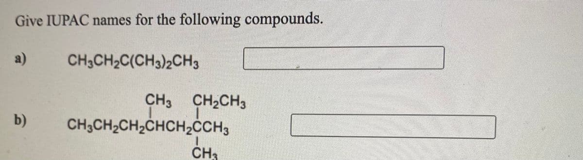 Give IUPAC names for the following compounds.
a)
CH3CH2C(CH3)2CH3
CH3 CH2CH3
b)
CH3CH2CH2CHCH2CH3
ČH3
