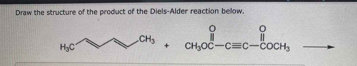 Draw the structure of the product of the Diels-Alder reaction below.
H3C
CH3
O
||
O
||
+ CH3OC-CEC-COCH3