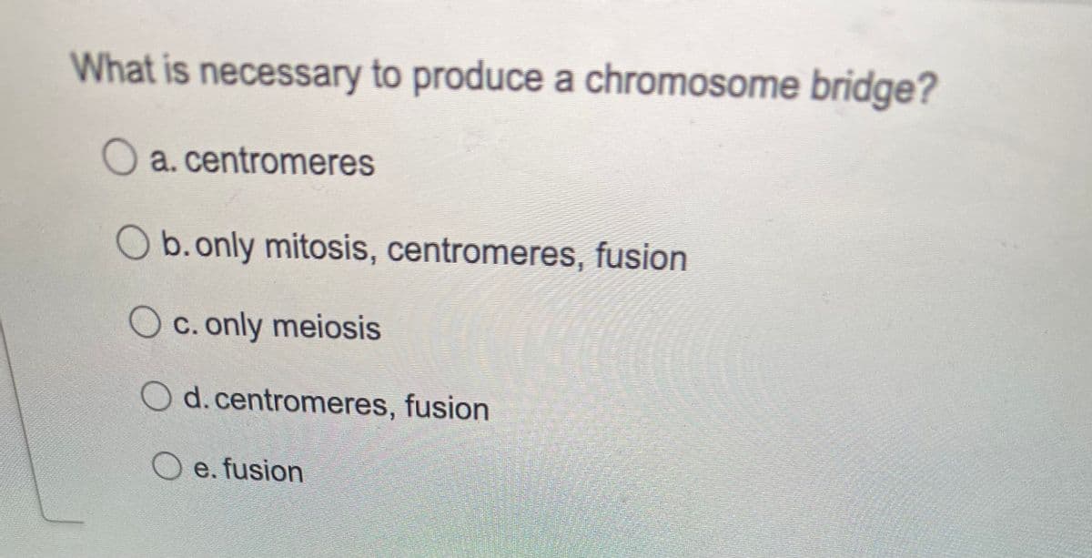 What is necessary to produce a chromosome bridge?
O a. centromeres
b.only mitosis, centromeres, fusion
O c. only meiosis
O d.centromeres, fusion
O e. fusion
