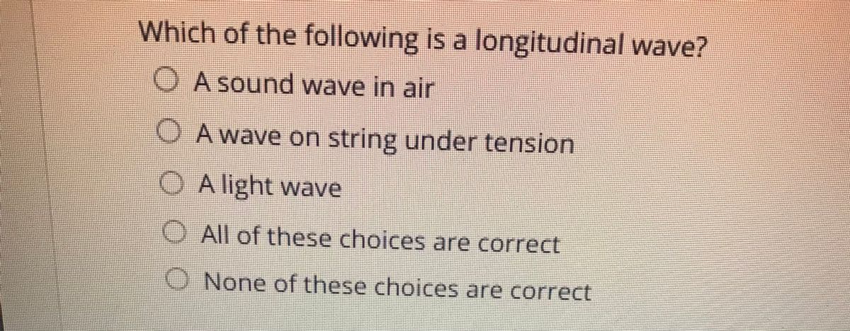 Which of the following is a longitudinal wave?
O A sound wave in air
A wave on string under tension
O A light wave
O All of these choices are correct
O None of these choices are correct
