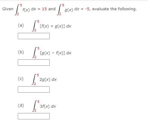 5
n√ [² f(x) (
Given
(a)
(b)
(c)
(d)
dx = 15 and
5
[²LF
5
1³
5
[²
+6³9
[f(x) + g(x)] dx
5
1²
2g(x) dx
g(x) dx = -5, evaluate the following.
[g(x) - f(x)] dx
3f(x) dx