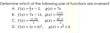 Determine which of the following pair of functions are inverses?
A. f(x) =x – 2, g(x) = 7x
В. f (x) %3D 7x —11, g(x) — **1
C. f(x) =50, g(x) =
D. f(x) = (x + 6)³, g(x) = x³ + 6
-2-5b
26-2
2
-5
%3D
