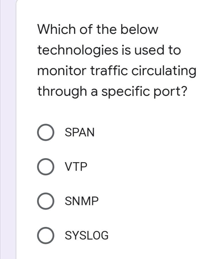 Which of the below
technologies is used to
monitor traffic circulating
through a specific port?
O SPAN
O VTP
O SNMP
O SYSLOG