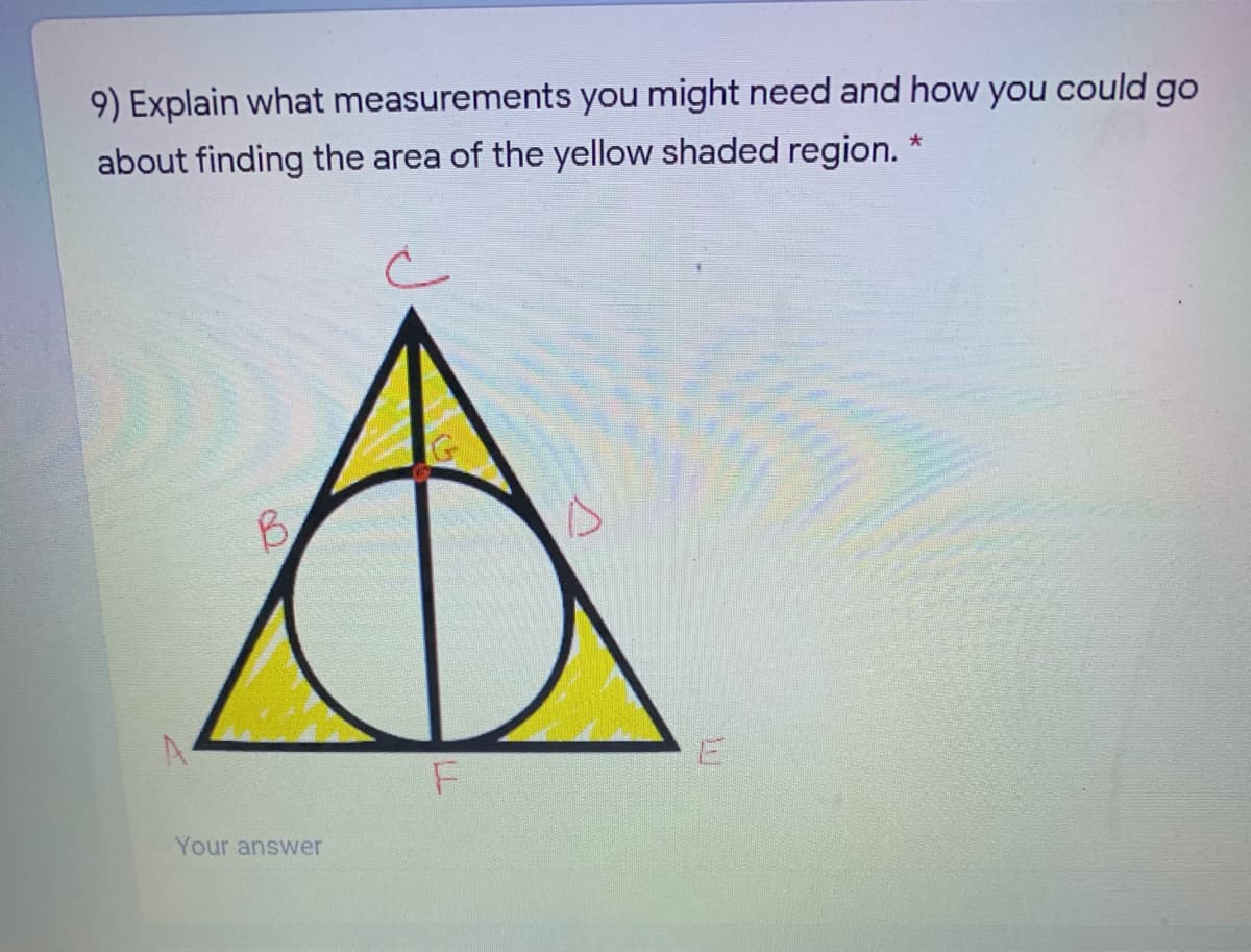 9) Explain what measurements you might need and how you could go
about finding the area of the yellow shaded region.
B.
Your answer
