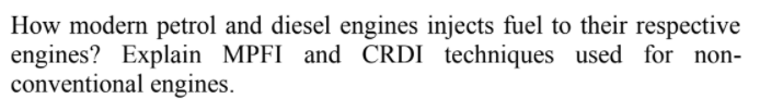 How modern petrol and diesel engines injects fuel to their respective
engines? Explain MPFI and CRDI techniques used for non-
conventional engines.
